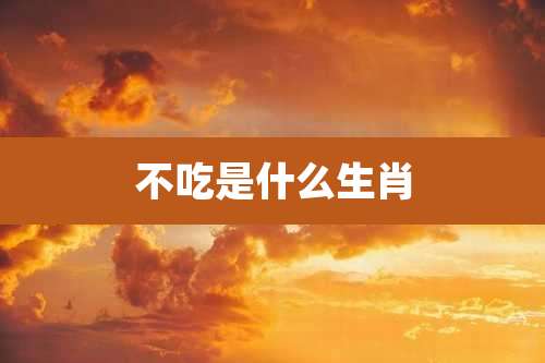 不吃是什么生肖