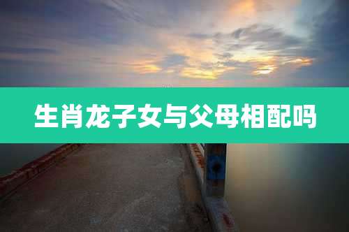 生肖龙子女与父母相配吗