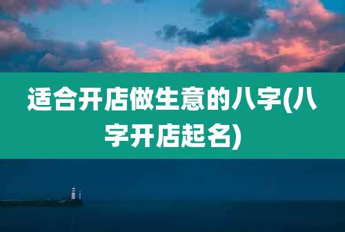 适合开店做生意的八字(八字开店起名)
