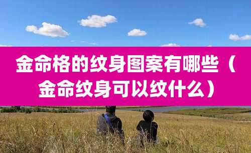 金命格的纹身图案有哪些（金命纹身可以纹什么）