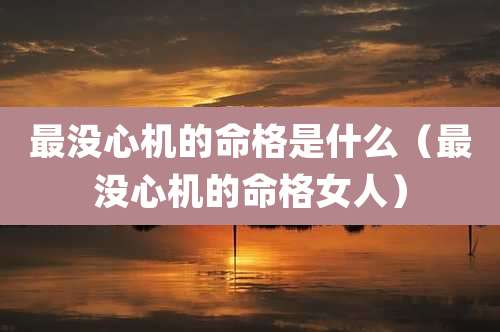 最没心机的命格是什么（最没心机的命格女人）