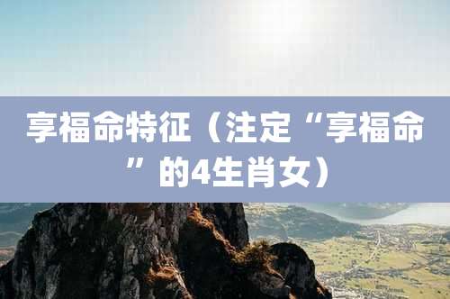享福命特征(注定“享福命”的4生肖女)