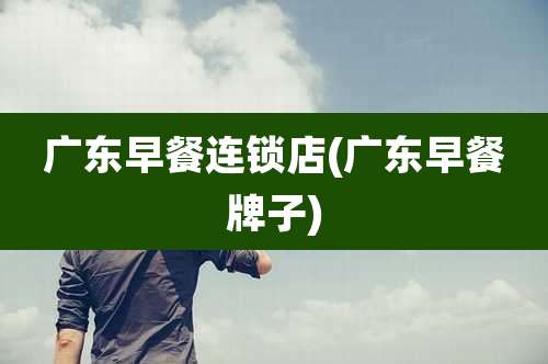 广东早餐连锁店(广东早餐牌子)