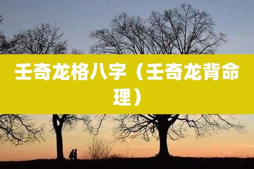 壬奇龙格八字(壬奇龙背命理)
