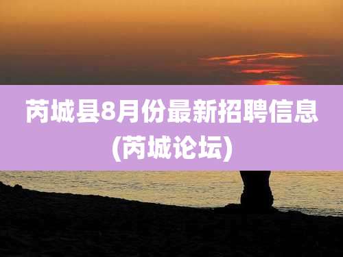 芮城县8月份最新招聘信息(芮城论坛)