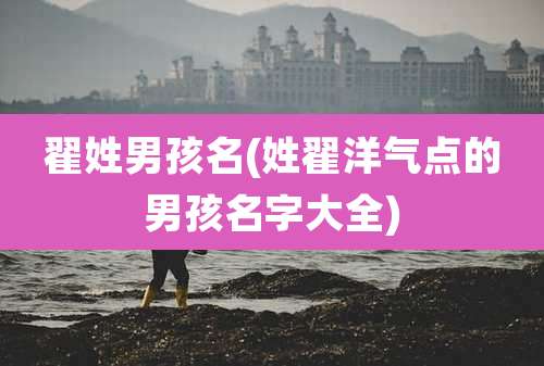 翟姓男孩名(姓翟洋气点的男孩名字大全)