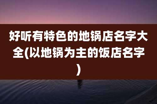 好听有特色的地锅店名字大全(以地锅为主的饭店名字)
