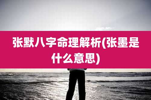 张默八字命理解析(张墨是什么意思)