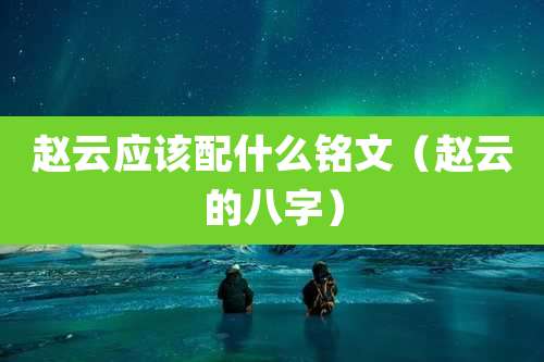 赵云应该配什么铭文(赵云的八字)