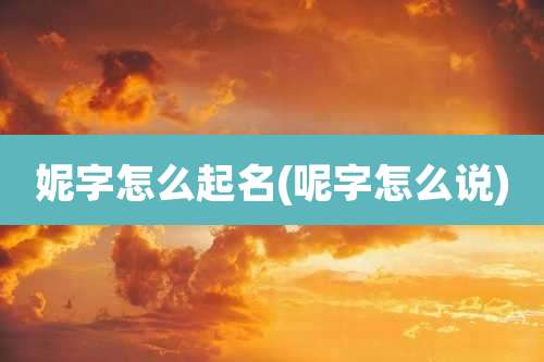 妮字怎么起名(呢字怎么说)