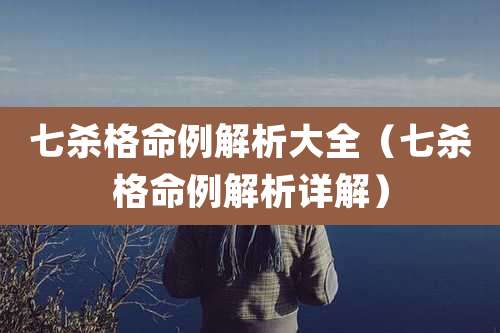 七杀格命例解析大全(七杀格命例解析详解)