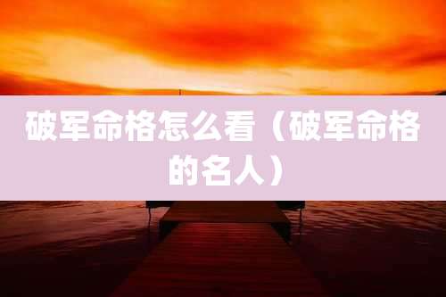 破军命格怎么看(破军命格的名人)