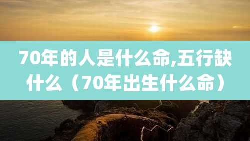 70年的人是什么命,五行缺什么(70年出生什么命)