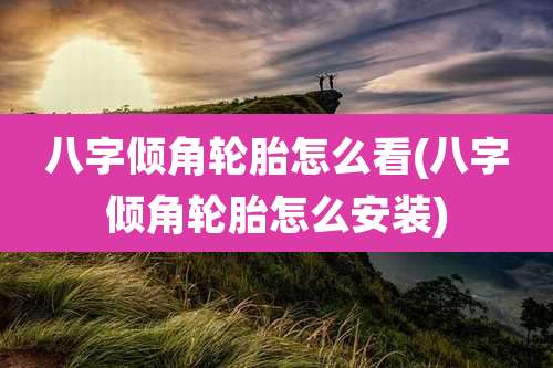 八字倾角轮胎怎么看(八字倾角轮胎怎么安装)