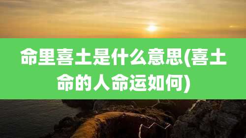 命里喜土是什么意思(喜土命的人命运如何)