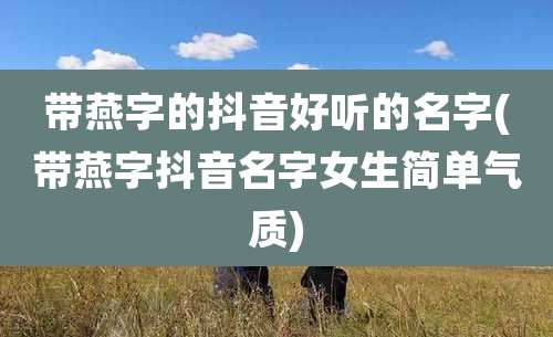 带燕字的抖音好听的名字(带燕字抖音名字女生简单气质)