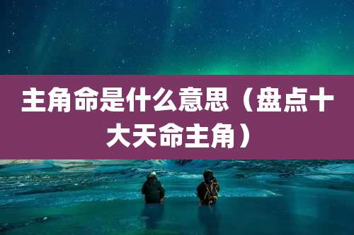 主角命是什么意思(盘点十大天命主角)