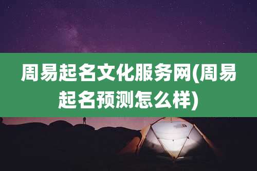 周易起名文化服务网(周易起名预测怎么样)