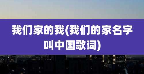 我们家的我(我们的家名字叫中国歌词)