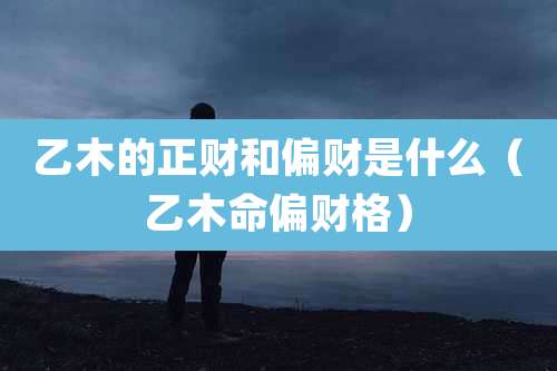 乙木的正财和偏财是什么（乙木命偏财格）