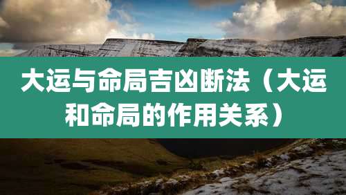 大运与命局吉凶断法（大运和命局的作用关系）