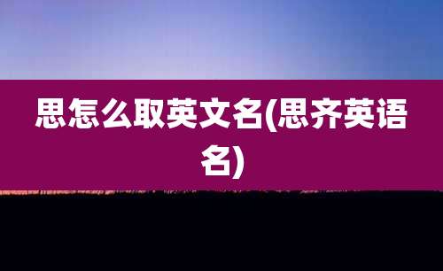 思怎么取英文名(思齐英语名)