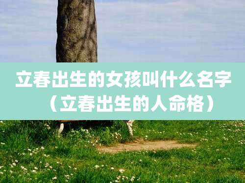 立春出生的女孩叫什么名字（立春出生的人命格）