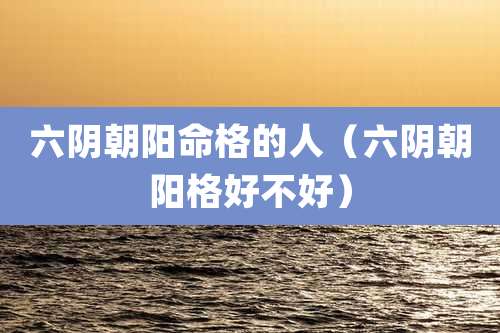 六阴朝阳命格的人（六阴朝阳格好不好）