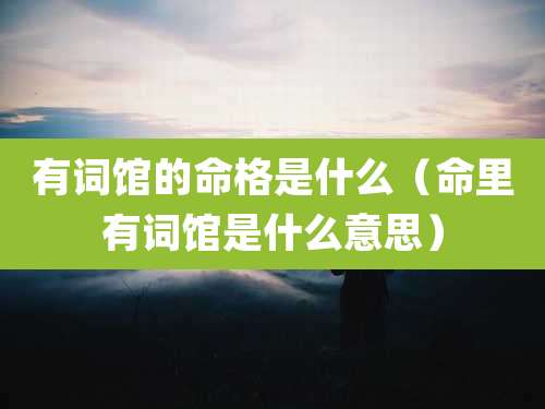 有词馆的命格是什么（命里有词馆是什么意思）