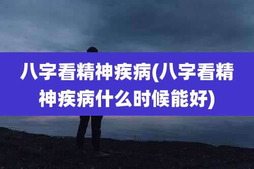 八字看精神疾病(八字看精神疾病什么时候能好)