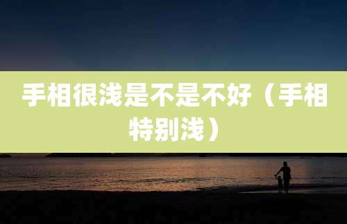 手相很浅是不是不好(手相特别浅)