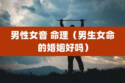 男性女音 命理（男生女命的婚姻好吗）