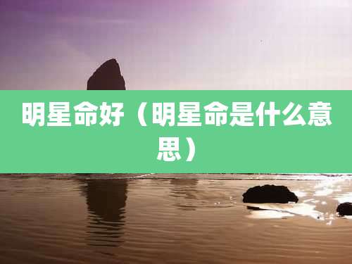 明星命好(明星命是什么意思)