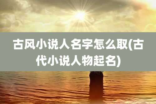 古风小说人名字怎么取(古代小说人物起名)