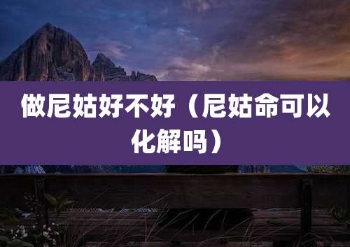 做尼姑好不好(尼姑命可以化解吗)