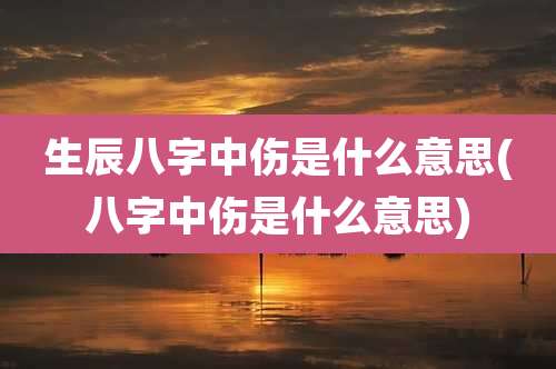 生辰八字中伤是什么意思(八字中伤是什么意思)