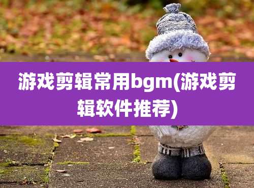 游戏剪辑常用bgm(游戏剪辑软件推荐)