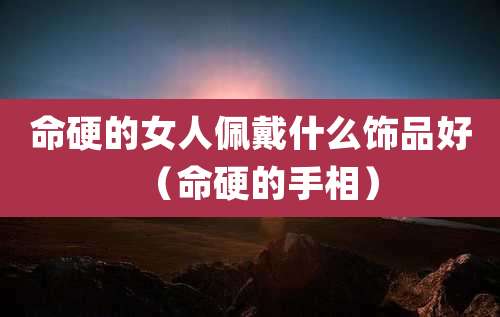 命硬的女人佩戴什么饰品好(命硬的手相)
