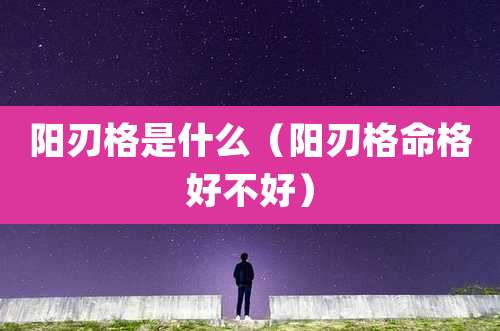 阳刃格是什么(阳刃格命格好不好)