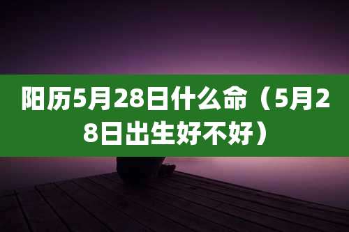 阳历5月28日什么命（5月28日出生好不好）