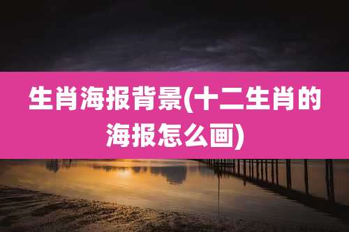 生肖海报背景(十二生肖的海报怎么画)