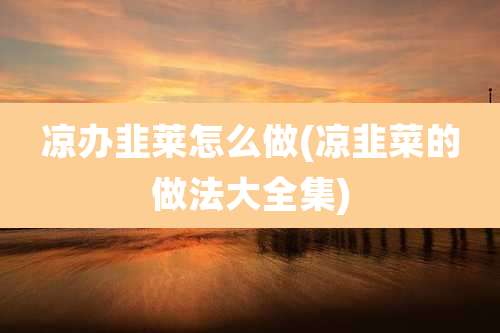 凉办韭莱怎么做(凉韭菜的做法大全集)