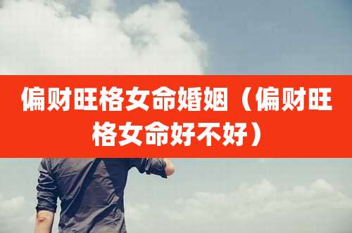 偏财旺格女命婚姻（偏财旺格女命好不好）