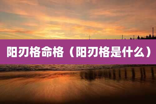 阳刃格命格（阳刃格是什么）