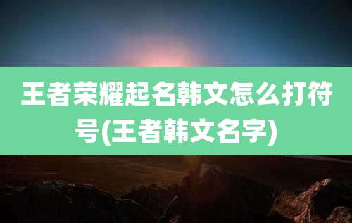 王者荣耀起名韩文怎么打符号(王者韩文名字)