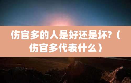 伤官多的人是好还是坏?(伤官多代表什么)
