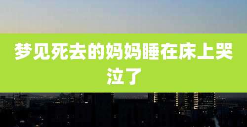 梦见死去的妈妈睡在床上哭泣了