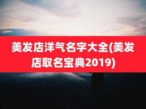 美发店洋气名字大全(美发店取名宝典2019)