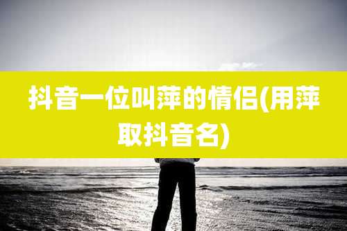 抖音一位叫萍的情侣(用萍取抖音名)