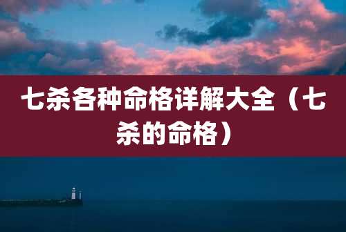七杀各种命格详解大全(七杀的命格)